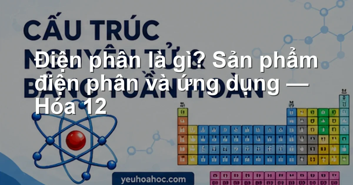 Điện phân là gì? Sản phẩm điện phân và ứng dụng — Hóa 12