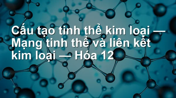 Cấu tạo tinh thể kim loại — Mạng tinh thể và liên kết kim loại — Hóa 12