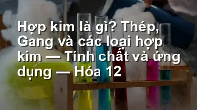 Hợp kim là gì? Thép, Gang và các loại hợp kim — Tính chất và ứng dụng — Hóa 12