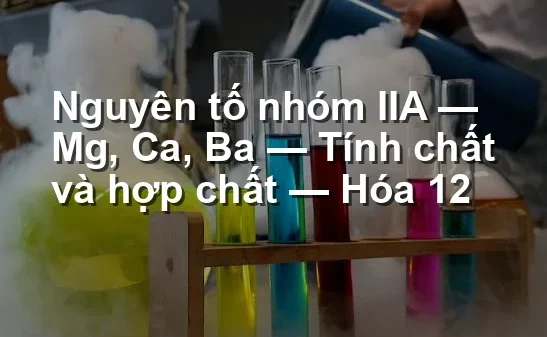 Nguyên tố nhóm IIA — Mg, Ca, Ba — Tính chất và hợp chất — Hóa 12