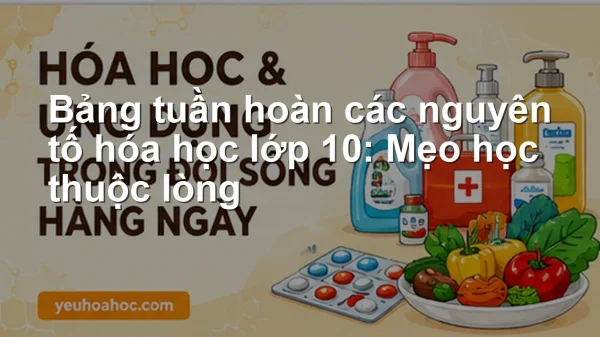 Bảng tuần hoàn các nguyên tố hóa học lớp 10: Mẹo học thuộc lòng