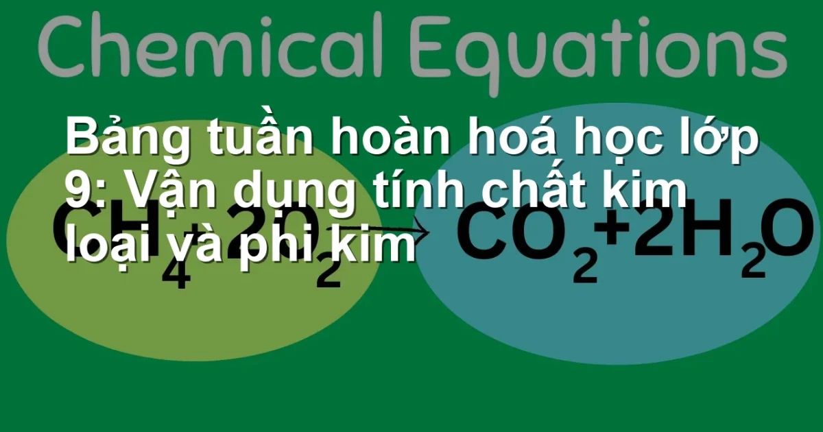 Bảng tuần hoàn hoá học lớp 9: Vận dụng tính chất kim loại và phi kim