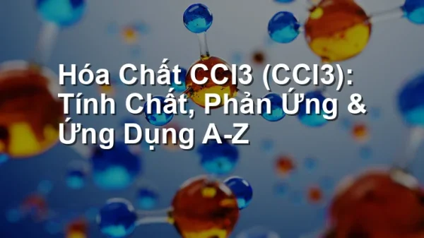 Hóa Chất CCl3 (CCl3): Tính Chất, Phản Ứng & Ứng Dụng A-Z