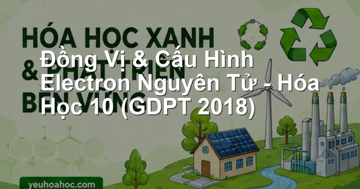 Đồng Vị & Cấu Hình Electron Nguyên Tử – Hóa Học 10 (GDPT 2018)