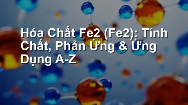 Hóa Chất Fe2 (Fe2): Tính Chất, Phản Ứng & Ứng Dụng A-Z