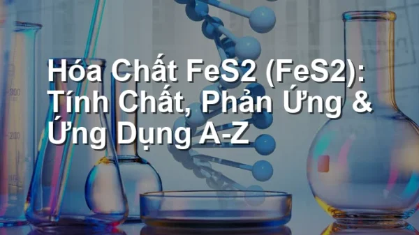 Hóa Chất FeS2 (FeS2): Tính Chất, Phản Ứng & Ứng Dụng A-Z