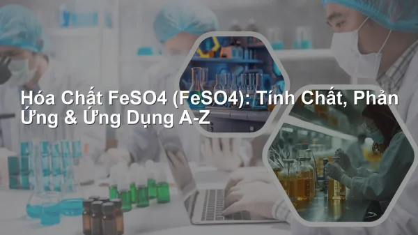 Hóa Chất FeSO4 (FeSO4): Tính Chất, Phản Ứng & Ứng Dụng A-Z
