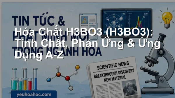 Hóa Chất H3BO3 (H3BO3): Tính Chất, Phản Ứng & Ứng Dụng A-Z