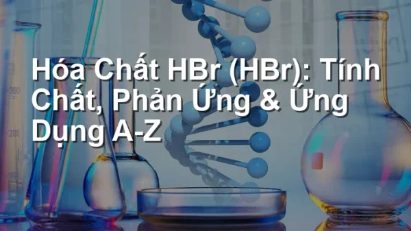 Hóa Chất HBr (HBr): Tính Chất, Phản Ứng & Ứng Dụng A-Z