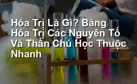 Hóa Trị Là Gì? Bảng Hóa Trị Các Nguyên Tố Và Thần Chú Học Thuộc Nhanh