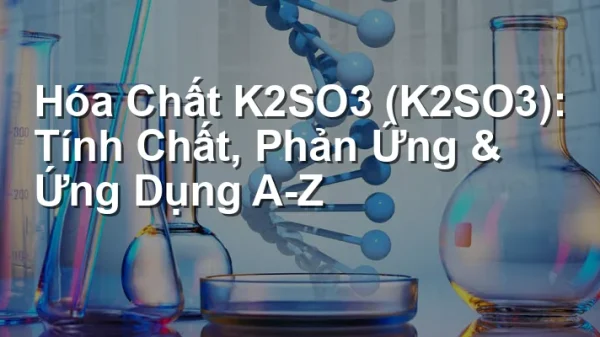 Hóa Chất K2SO3 (K2SO3): Tính Chất, Phản Ứng & Ứng Dụng A-Z