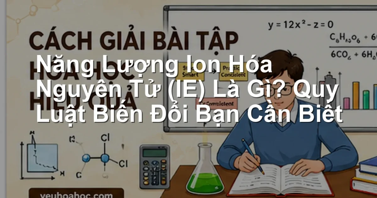 Năng Lượng Ion Hóa Nguyên Tử (IE) Là Gì? Quy Luật Biến Đổi Bạn Cần Biết