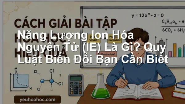 Năng Lượng Ion Hóa Nguyên Tử (IE) Là Gì? Quy Luật Biến Đổi Bạn Cần Biết