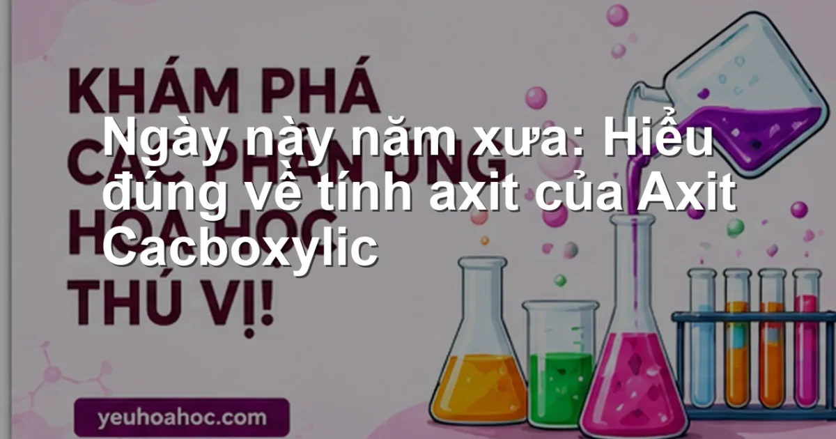 Ngày này năm xưa: Hiểu đúng về tính axit của Axit Cacboxylic