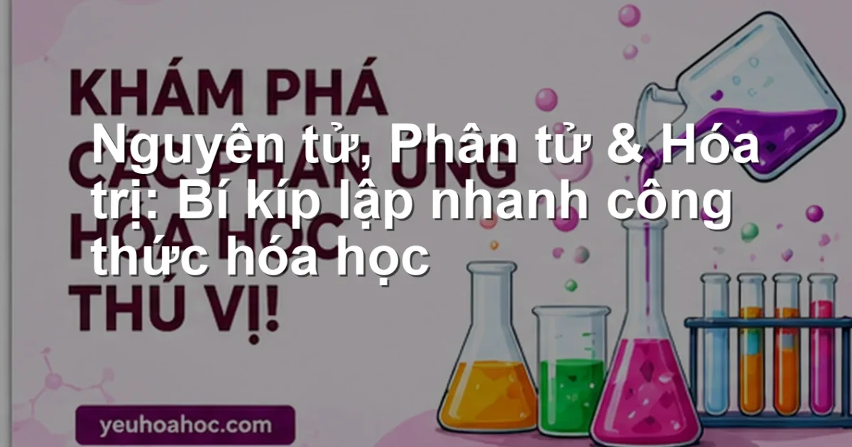 Nguyên tử, Phân tử & Hóa trị: Bí kíp lập nhanh công thức hóa học