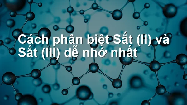 Cách phân biệt Sắt (II) và Sắt (III) dễ nhớ nhất