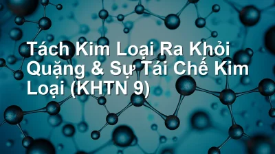 Tách Kim Loại Ra Khỏi Quặng & Sự Tái Chế Kim Loại (KHTN 9)