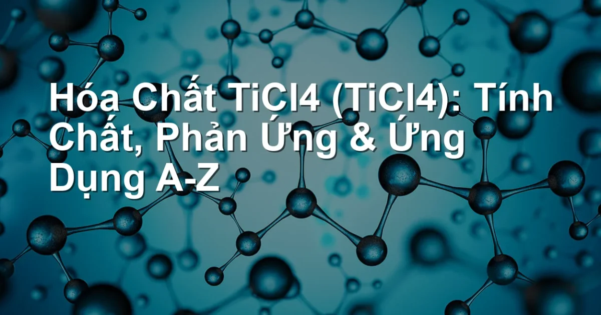 Hóa Chất TiCl4 (TiCl4): Tính Chất, Phản Ứng & Ứng Dụng A-Z