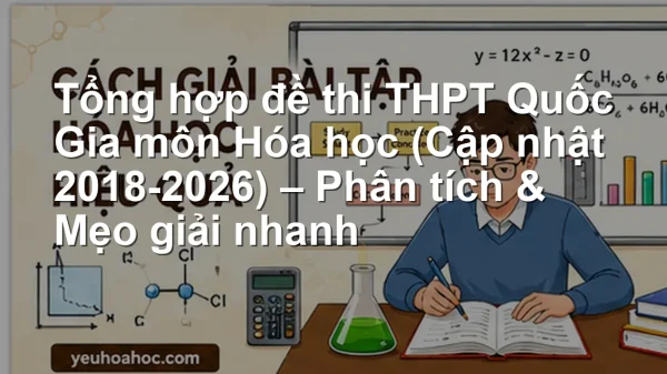 Tổng hợp đề thi THPT Quốc Gia môn Hóa học (Cập nhật 2018-2026) – Phân tích & Mẹo giải nhanh
