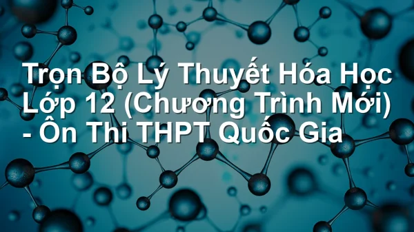 Trọn Bộ Lý Thuyết Hóa Học Lớp 12 (Chương Trình Mới) – Ôn Thi THPT Quốc Gia