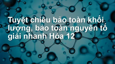 Tuyệt chiêu bảo toàn khối lượng, bảo toàn nguyên tố giải nhanh Hóa 12